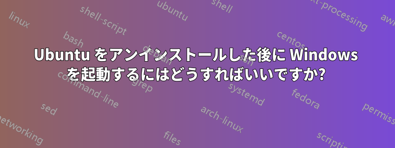 Ubuntu をアンインストールした後に Windows を起動するにはどうすればいいですか?