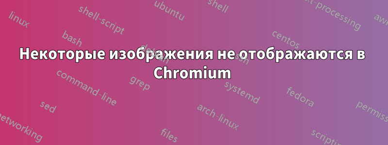 Некоторые изображения не отображаются в Chromium