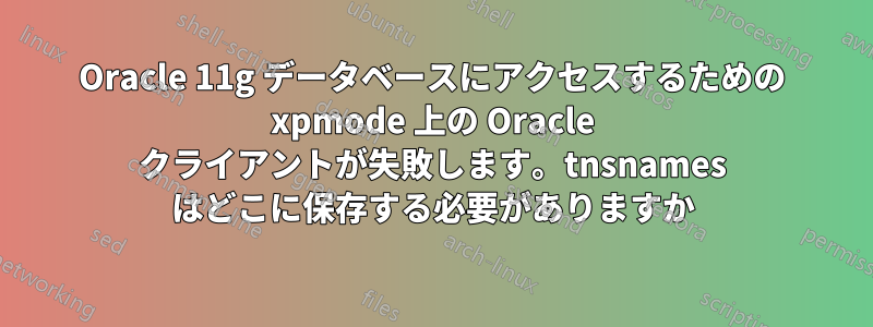 Oracle 11g データベースにアクセスするための xpmode 上の Oracle クライアントが失敗します。tnsnames はどこに保存する必要がありますか