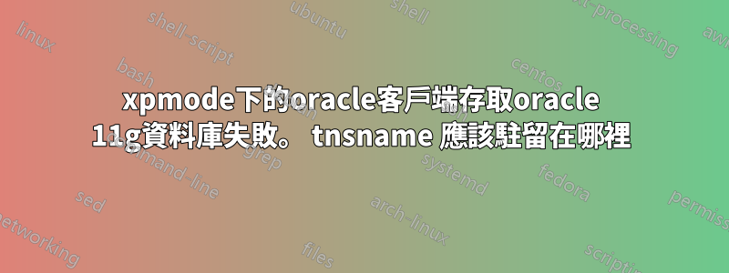 xpmode下的oracle客戶端存取oracle 11g資料庫失敗。 tnsname 應該駐留在哪裡