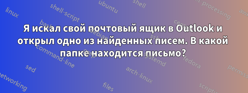 Я искал свой почтовый ящик в Outlook и открыл одно из найденных писем. В какой папке находится письмо?