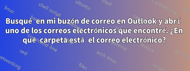 Busqué en mi buzón de correo en Outlook y abrí uno de los correos electrónicos que encontré. ¿En qué carpeta está el correo electrónico?