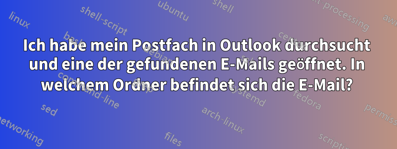 Ich habe mein Postfach in Outlook durchsucht und eine der gefundenen E-Mails geöffnet. In welchem ​​Ordner befindet sich die E-Mail?