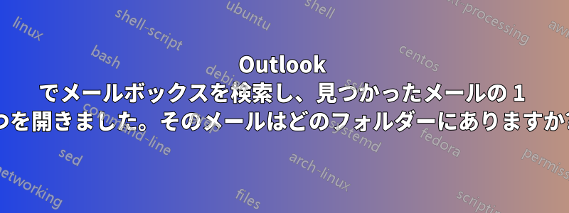 Outlook でメールボックスを検索し、見つかったメールの 1 つを開きました。そのメールはどのフォルダーにありますか?