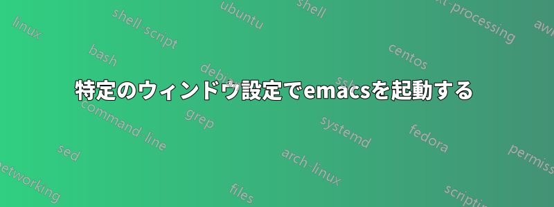 特定のウィンドウ設定でemacsを起動する