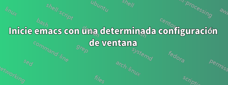 Inicie emacs con una determinada configuración de ventana