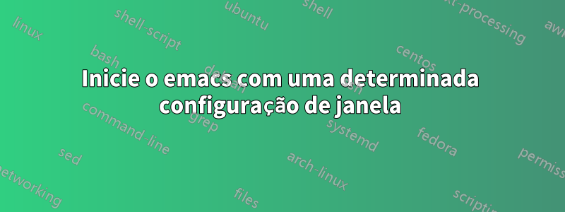 Inicie o emacs com uma determinada configuração de janela