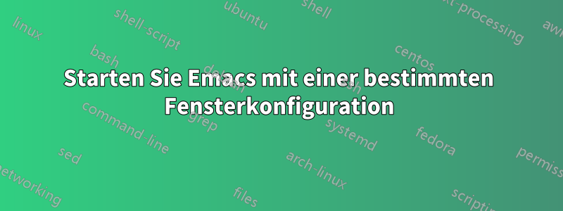 Starten Sie Emacs mit einer bestimmten Fensterkonfiguration