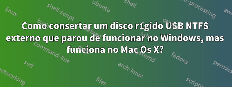 Como consertar um disco rígido USB NTFS externo que parou de funcionar no Windows, mas funciona no Mac Os X?