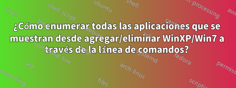 ¿Cómo enumerar todas las aplicaciones que se muestran desde agregar/eliminar WinXP/Win7 a través de la línea de comandos?