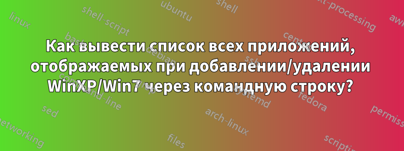 Как вывести список всех приложений, отображаемых при добавлении/удалении WinXP/Win7 через командную строку?