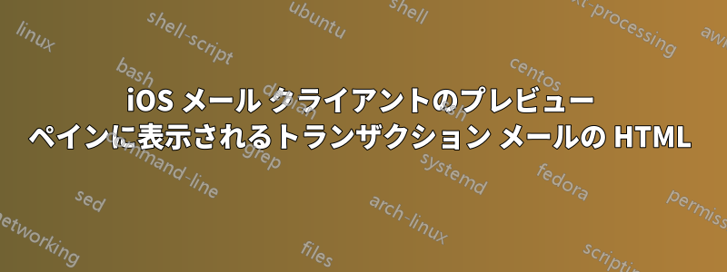 iOS メール クライアントのプレビュー ペインに表示されるトランザクション メールの HTML