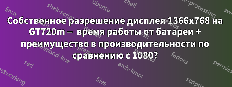 Собственное разрешение дисплея 1366x768 на GT720m — время работы от батареи + преимущество в производительности по сравнению с 1080?