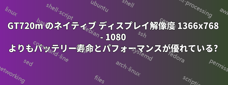 GT720m のネイティブ ディスプレイ解像度 1366x768 - 1080 よりもバッテリー寿命とパフォーマンスが優れている?
