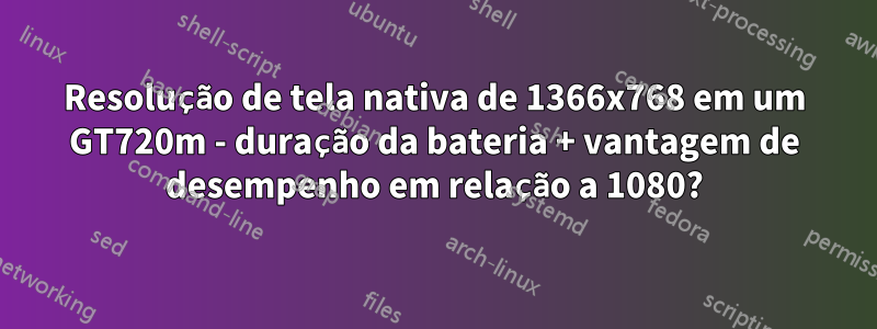 Resolução de tela nativa de 1366x768 em um GT720m - duração da bateria + vantagem de desempenho em relação a 1080?