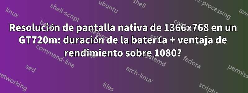 Resolución de pantalla nativa de 1366x768 en un GT720m: duración de la batería + ventaja de rendimiento sobre 1080?