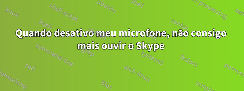 Quando desativo meu microfone, não consigo mais ouvir o Skype