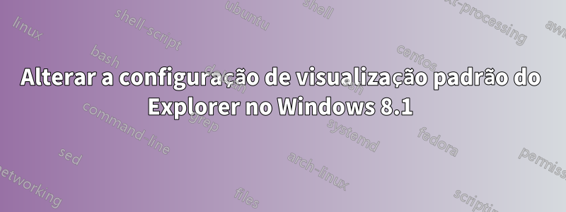 Alterar a configuração de visualização padrão do Explorer no Windows 8.1