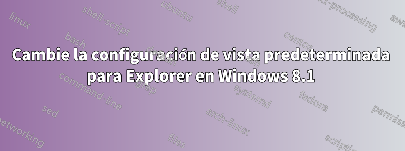 Cambie la configuración de vista predeterminada para Explorer en Windows 8.1