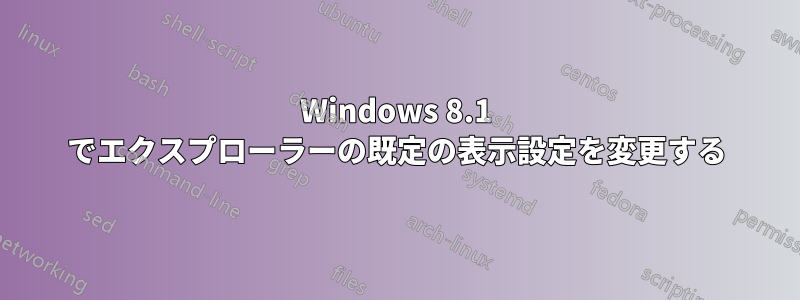 Windows 8.1 でエクスプローラーの既定の表示設定を変更する