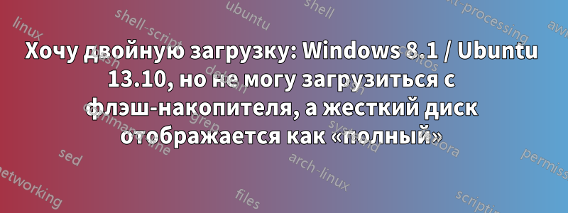 Хочу двойную загрузку: Windows 8.1 / Ubuntu 13.10, но не могу загрузиться с флэш-накопителя, а жесткий диск отображается как «полный»