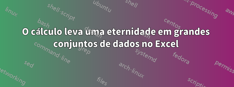 O cálculo leva uma eternidade em grandes conjuntos de dados no Excel