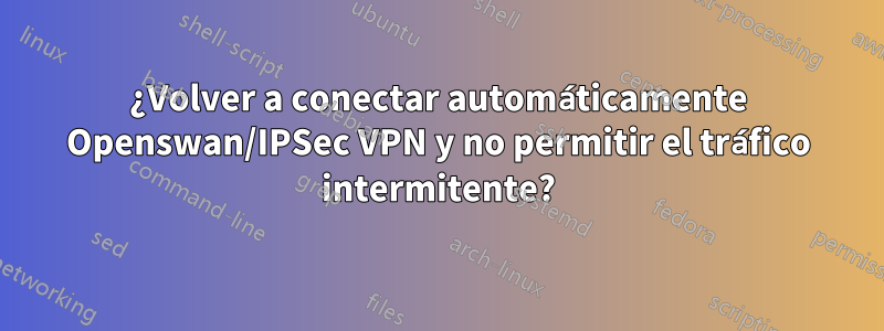 ¿Volver a conectar automáticamente Openswan/IPSec VPN y no permitir el tráfico intermitente?