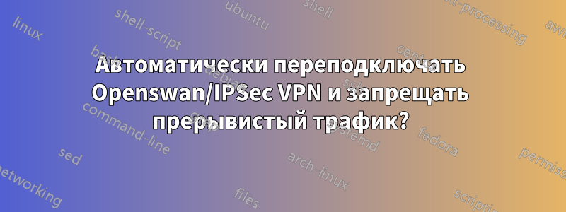 Автоматически переподключать Openswan/IPSec VPN и запрещать прерывистый трафик?