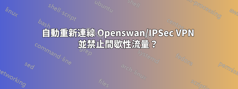 自動重新連線 Openswan/IPSec VPN 並禁止間歇性流量？