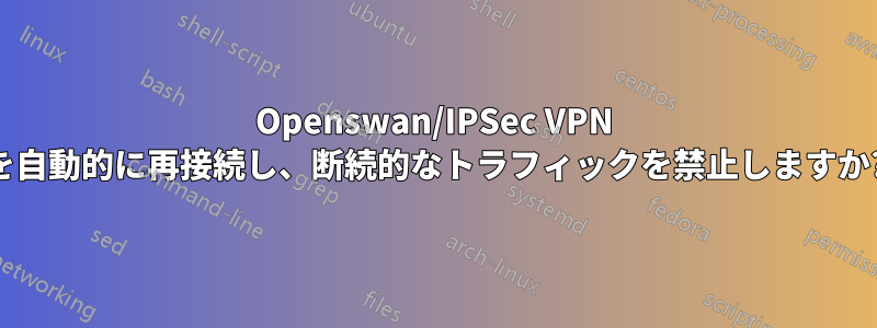 Openswan/IPSec VPN を自動的に再接続し、断続的なトラフィックを禁止しますか?