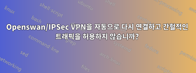 Openswan/IPSec VPN을 자동으로 다시 연결하고 간헐적인 트래픽을 허용하지 않습니까?