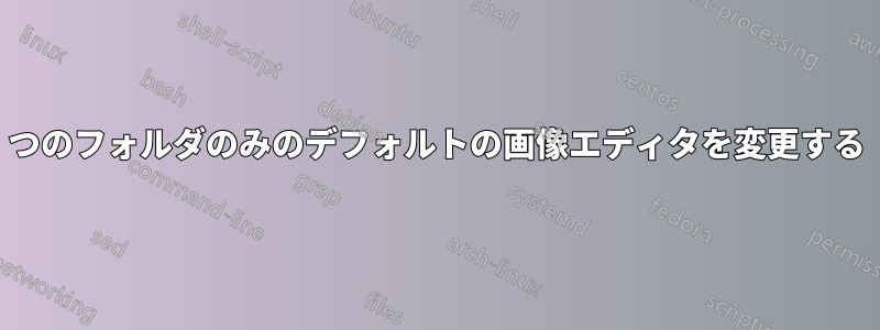 1つのフォルダのみのデフォルトの画像エディタを変更する