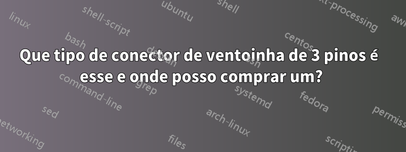 Que tipo de conector de ventoinha de 3 pinos é esse e onde posso comprar um?