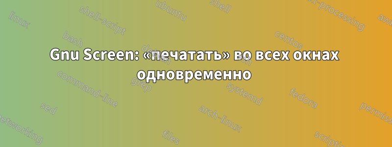 Gnu Screen: «печатать» во всех окнах одновременно