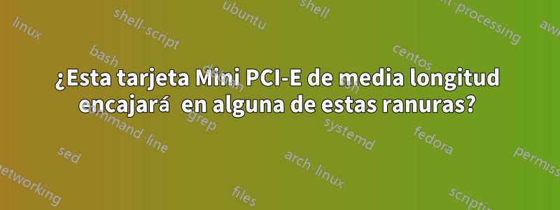 ¿Esta tarjeta Mini PCI-E de media longitud encajará en alguna de estas ranuras?