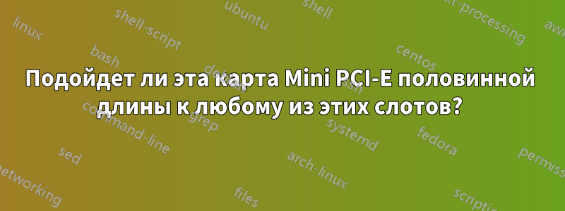 Подойдет ли эта карта Mini PCI-E половинной длины к любому из этих слотов?