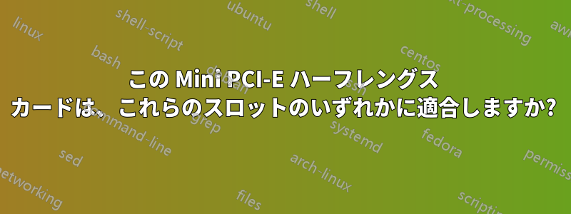 この Mini PCI-E ハーフレングス カードは、これらのスロットのいずれかに適合しますか?