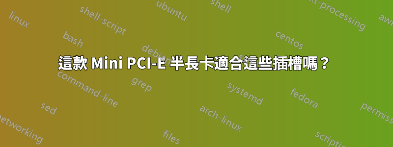 這款 Mini PCI-E 半長卡適合這些插槽嗎？