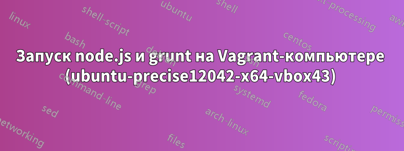 Запуск node.js и grunt на Vagrant-компьютере (ubuntu-precise12042-x64-vbox43)