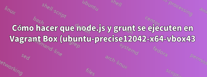 Cómo hacer que node.js y grunt se ejecuten en Vagrant Box (ubuntu-precise12042-x64-vbox43)
