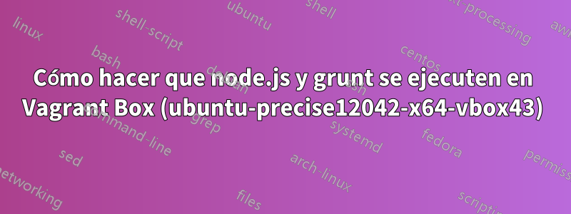 Cómo hacer que node.js y grunt se ejecuten en Vagrant Box (ubuntu-precise12042-x64-vbox43)