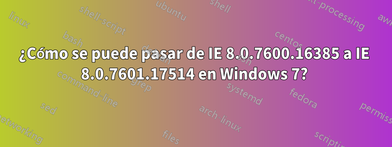 ¿Cómo se puede pasar de IE 8.0.7600.16385 a IE 8.0.7601.17514 en Windows 7?