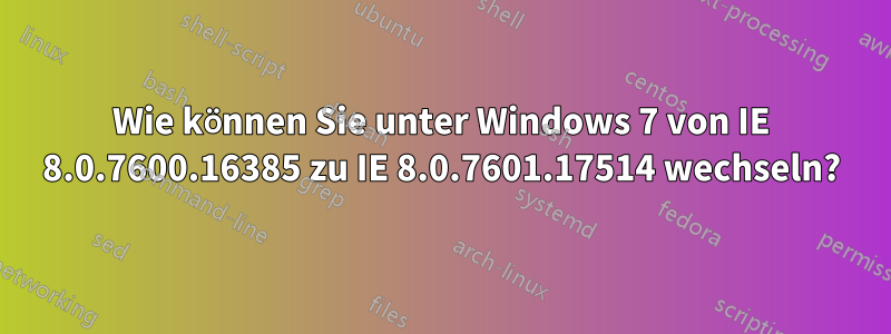 Wie können Sie unter Windows 7 von IE 8.0.7600.16385 zu IE 8.0.7601.17514 wechseln?