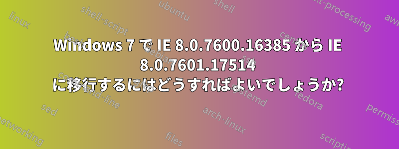 Windows 7 で IE 8.0.7600.16385 から IE 8.0.7601.17514 に移行するにはどうすればよいでしょうか?