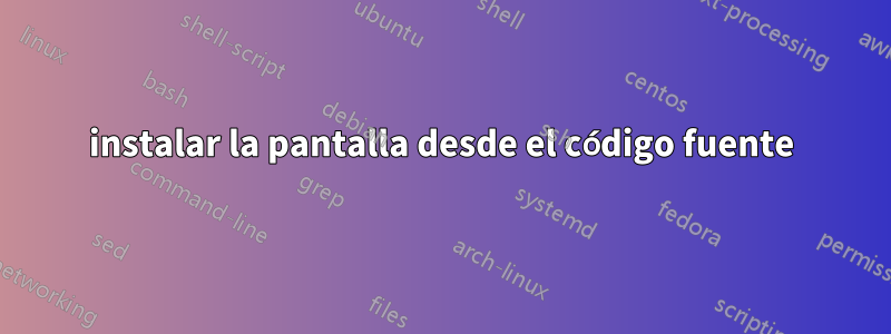 instalar la pantalla desde el código fuente