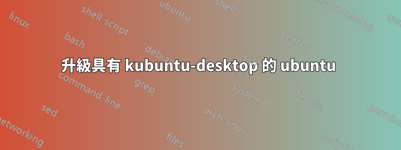 升級具有 kubuntu-desktop 的 ubuntu