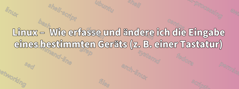 Linux – Wie erfasse und ändere ich die Eingabe eines bestimmten Geräts (z. B. einer Tastatur)