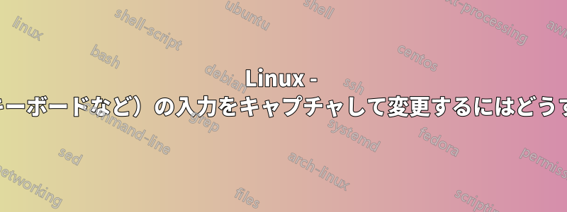 Linux - 特定のデバイス（キーボードなど）の入力をキャプチャして変更するにはどうすればよいですか？