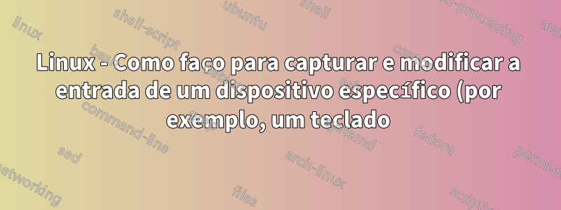 Linux - Como faço para capturar e modificar a entrada de um dispositivo específico (por exemplo, um teclado)