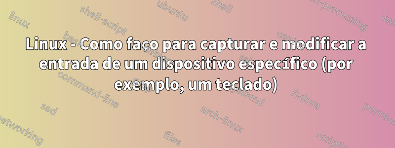 Linux - Como faço para capturar e modificar a entrada de um dispositivo específico (por exemplo, um teclado)